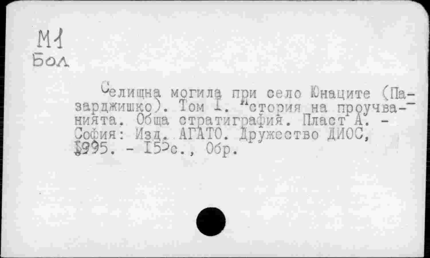 ﻿b <эл
Селищна могила при село Юнаците (Па-зарджишко). Том I. нстория на проучва--нията. Обща стратиграфия. Пласт А. -София: Изд.. АГАТО. Дружество ДИОС, $9$5. - 15?с., Обр.